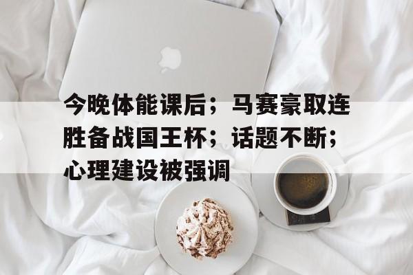 今晚体能课后；马赛豪取连胜备战国王杯；话题不断；心理建设被强调的简单介绍
