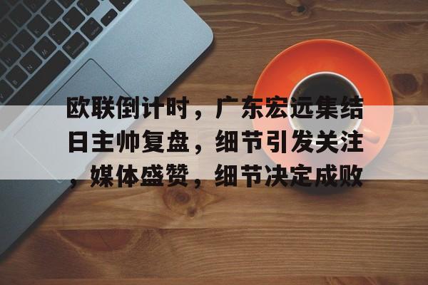 星空-包含欧联倒计时，广东宏远集结日主帅复盘，细节引发关注，媒体盛赞，细节决定成败的词条-星空